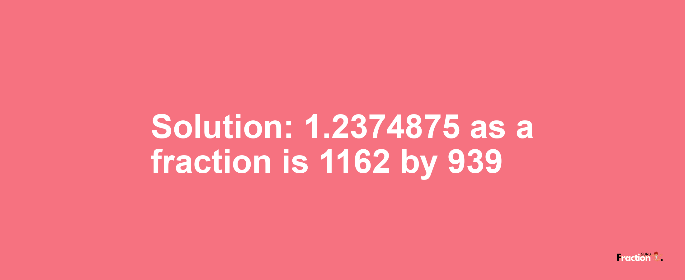 Solution:1.2374875 as a fraction is 1162/939